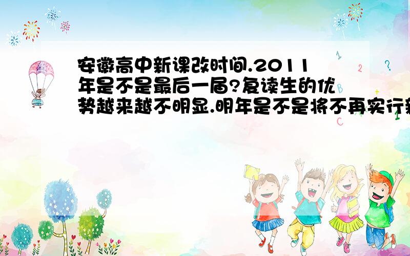 安徽高中新课改时间.2011年是不是最后一届?复读生的优势越来越不明显.明年是不是将不再实行新课改?那会有什么变化?