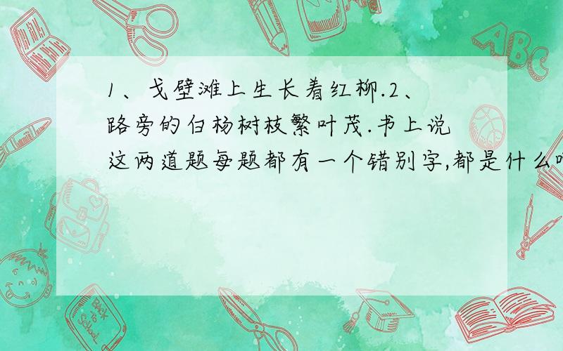 1、戈壁滩上生长着红柳.2、路旁的白杨树枝繁叶茂.书上说这两道题每题都有一个错别字,都是什么啊?