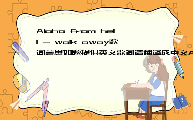 Aloha from hell - walk away歌词意思如题提供英文歌词请翻译成中文Aloha From Hell - Walk AwayI can't undo what I have done.I can not say what I have said.Can't take it back, It's alittle late... Now.I didn't mean to hurt you baby... in