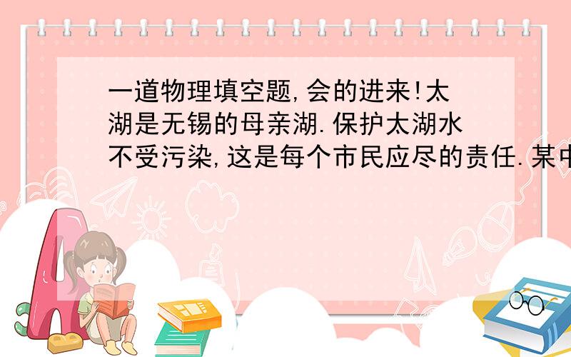 一道物理填空题,会的进来!太湖是无锡的母亲湖.保护太湖水不受污染,这是每个市民应尽的责任.某中学“环保小组”为了对太湖的水质进行监测,定期取样测量其密度进行物理分析.（1）调节