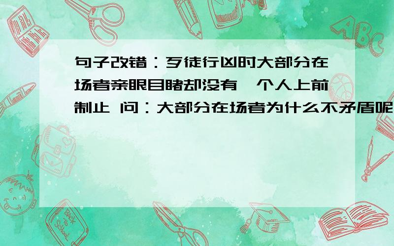 句子改错：歹徒行凶时大部分在场者亲眼目睹却没有一个人上前制止 问：大部分在场者为什么不矛盾呢