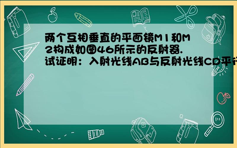 两个互相垂直的平面镜M1和M2构成如图46所示的反射器.试证明：入射光线AB与反射光线CD平行,你能举一实例说明这种反射器的应用吗?