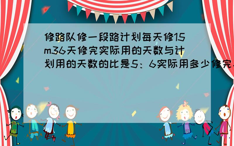 修路队修一段路计划每天修15m36天修完实际用的天数与计划用的天数的比是5：6实际用多少修完平均每天修多少