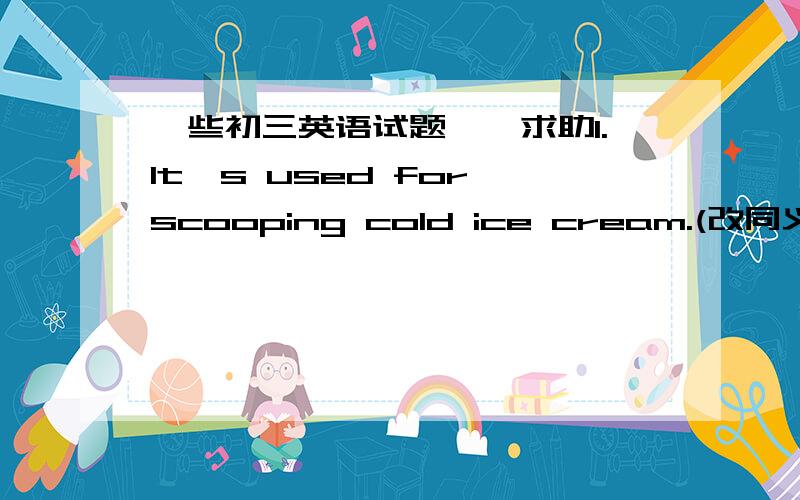 一些初三英语试题……求助1.It's used for scooping cold ice cream.(改同义句）It's used ____ ____ cold ice cream.2.You mustn't let your hobbies _____（妨碍）of your studies.3.I stopped laughing when I realized .John ____________(对