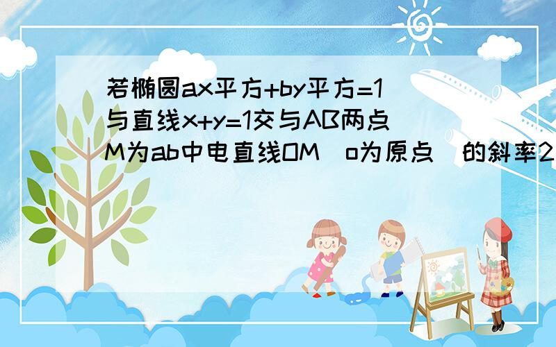 若椭圆ax平方+by平方=1与直线x+y=1交与AB两点M为ab中电直线OM（o为原点）的斜率2分之根号2 OA垂直ob求椭圆方程