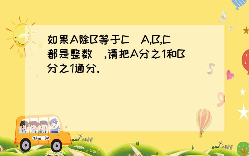 如果A除B等于C（A,B,C都是整数）,请把A分之1和B分之1通分.