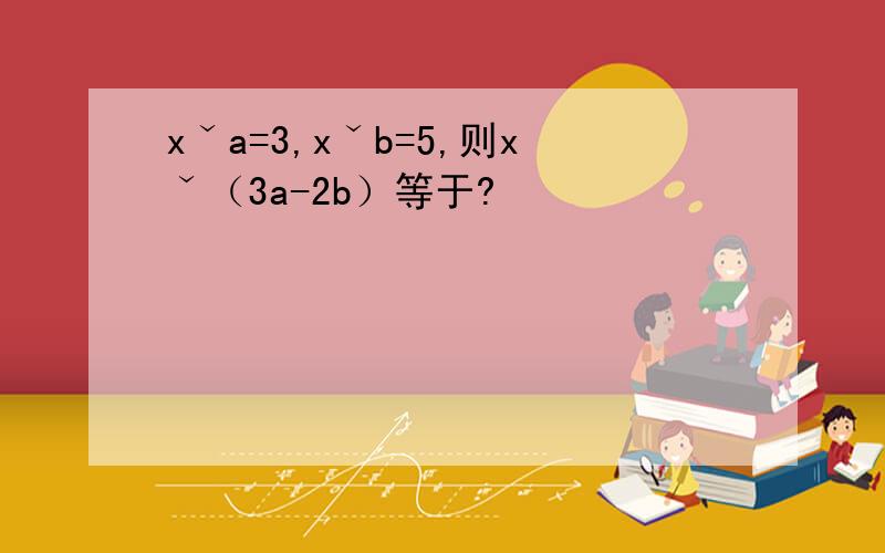 xˇa=3,xˇb=5,则xˇ（3a-2b）等于?