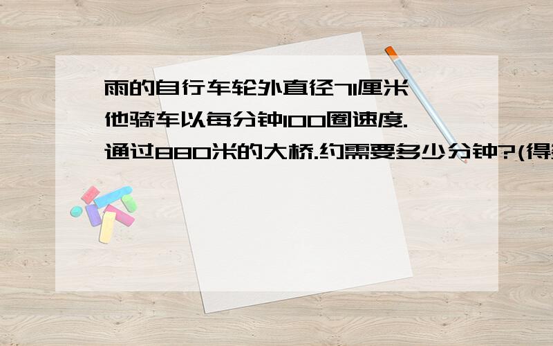 雨的自行车轮外直径71厘米,他骑车以每分钟100圈速度.通过880米的大桥.约需要多少分钟?(得数保留整数)