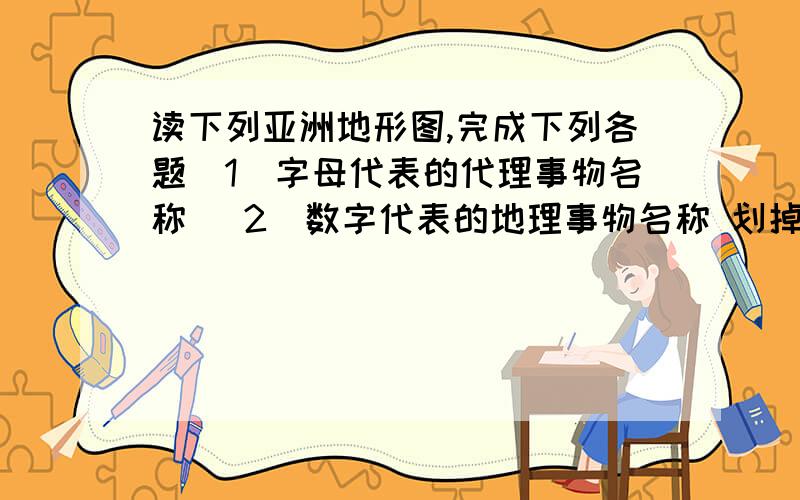 读下列亚洲地形图,完成下列各题（1）字母代表的代理事物名称 （2）数字代表的地理事物名称 划掉的不用做要填：山脉A   海拔G    运河D   大洋E    F  第2小题都要填