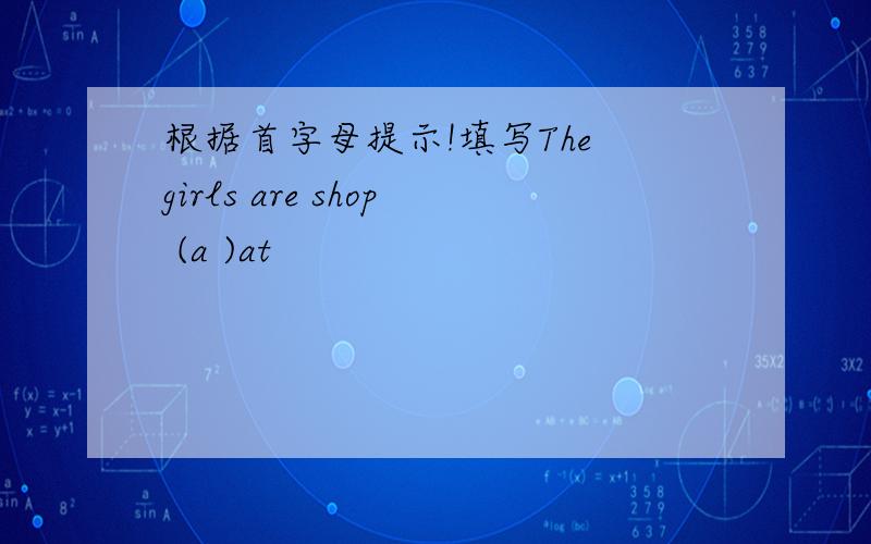 根据首字母提示!填写The girls are shop (a )at