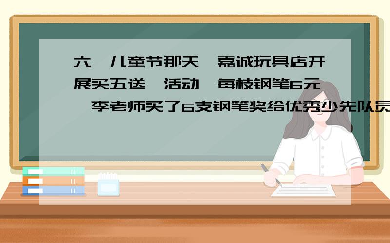 六一儿童节那天,嘉诚玩具店开展买五送一活动,每枝钢笔6元,李老师买了6支钢笔奖给优秀少先队员,每支钢笔便宜了多少元