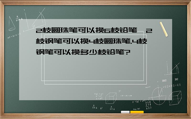 2枝圆珠笔可以换6枝铅笔,2枝钢笔可以换4枝圆珠笔.4枝钢笔可以换多少枝铅笔?