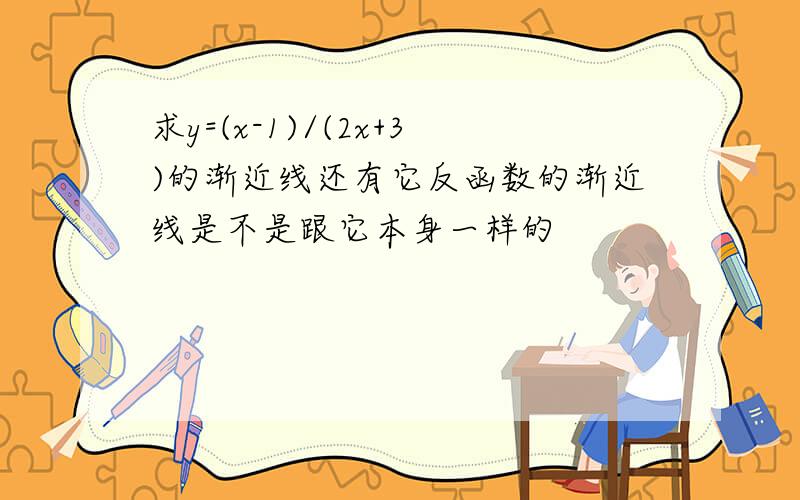 求y=(x-1)/(2x+3)的渐近线还有它反函数的渐近线是不是跟它本身一样的