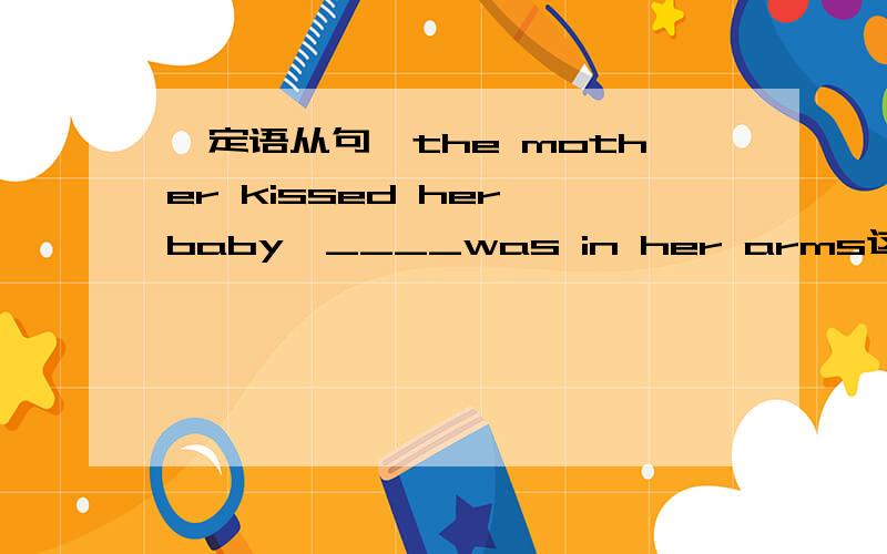 【定语从句】the mother kissed her baby,____was in her arms这里填的为什么是whichbaby不是人么?而which是指物啊~