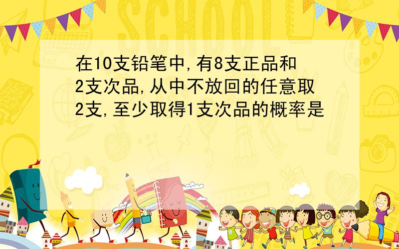 在10支铅笔中,有8支正品和2支次品,从中不放回的任意取2支,至少取得1支次品的概率是