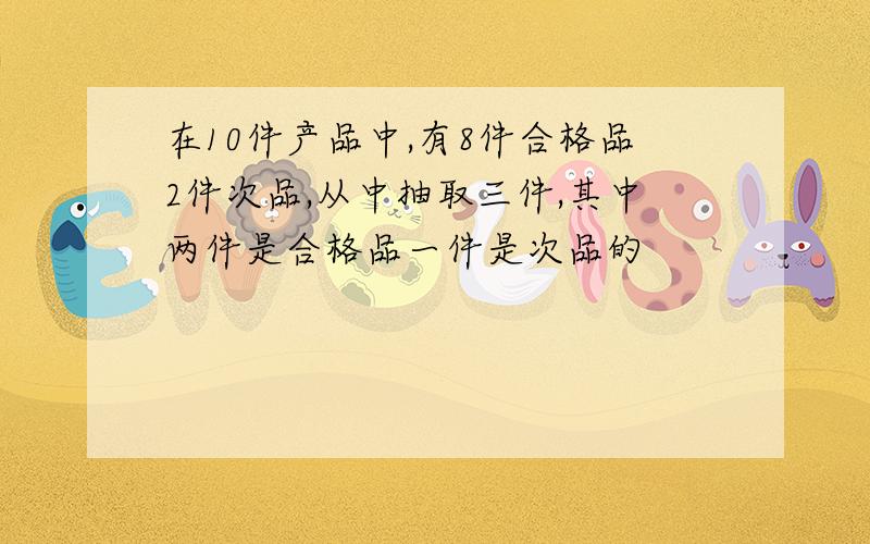 在10件产品中,有8件合格品2件次品,从中抽取三件,其中两件是合格品一件是次品的