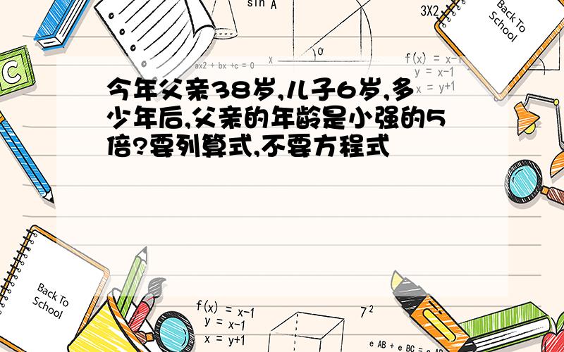 今年父亲38岁,儿子6岁,多少年后,父亲的年龄是小强的5倍?要列算式,不要方程式