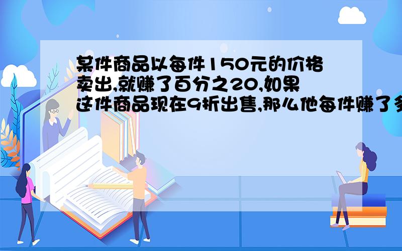 某件商品以每件150元的价格卖出,就赚了百分之20,如果这件商品现在9折出售,那么他每件赚了多少元?