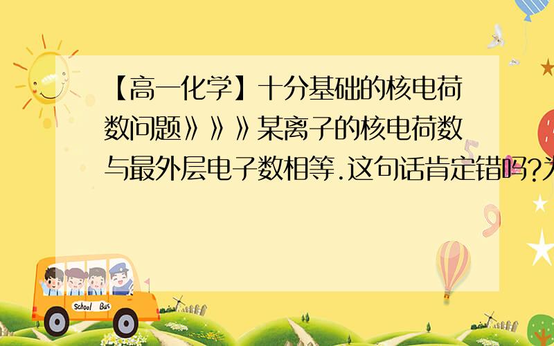 【高一化学】十分基础的核电荷数问题》》》某离子的核电荷数与最外层电子数相等.这句话肯定错吗?为什么?核电荷数=质子数=核外电子数,那么,这个是离子的话,质子数就和核外电子数不相