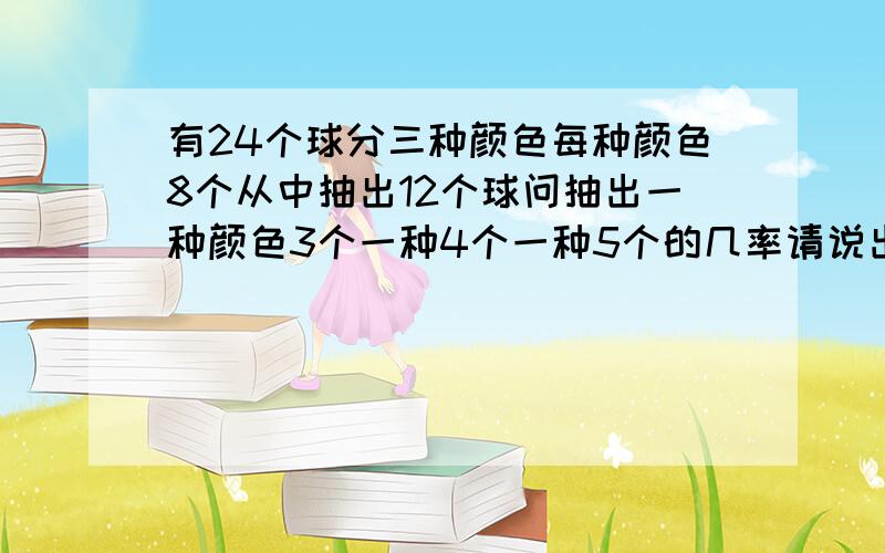 有24个球分三种颜色每种颜色8个从中抽出12个球问抽出一种颜色3个一种4个一种5个的几率请说出详细算法