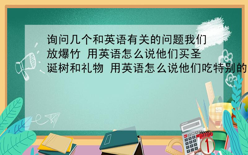 询问几个和英语有关的问题我们放爆竹 用英语怎么说他们买圣诞树和礼物 用英语怎么说他们吃特别的晚餐 用英语怎么说圣诞快乐 用英语怎么说他们买贺卡 用英语怎么说