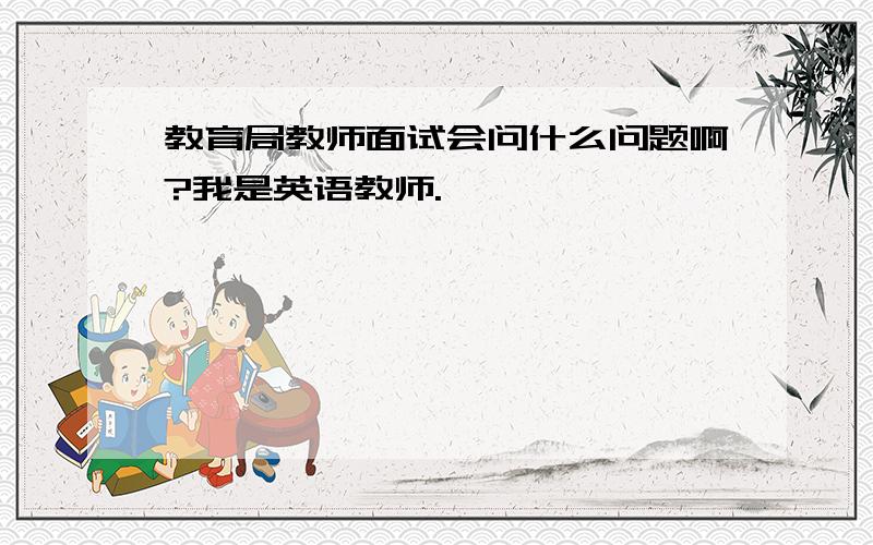 教育局教师面试会问什么问题啊?我是英语教师.