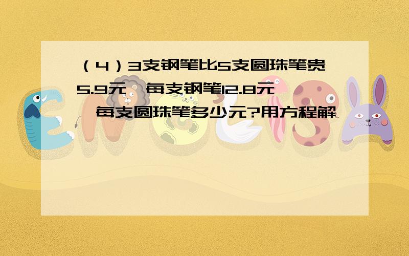 （4）3支钢笔比5支圆珠笔贵5.9元,每支钢笔12.8元,每支圆珠笔多少元?用方程解