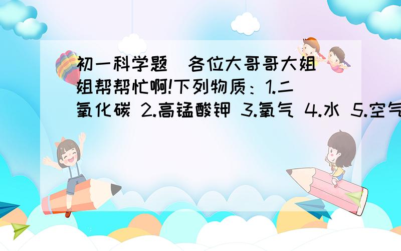 初一科学题  各位大哥哥大姐姐帮帮忙啊!下列物质：1.二氧化碳 2.高锰酸钾 3.氧气 4.水 5.空气 6.氢气.其中：含有氧分子的是：     ,含有氧元素的是      ,属于混合物的是           ,属于纯净物的