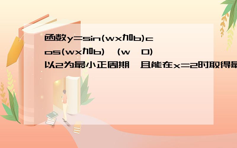 函数y=sin(wx加b)cos(wx加b),(w>0)以2为最小正周期,且能在x=2时取得最大值,则b的一个值是