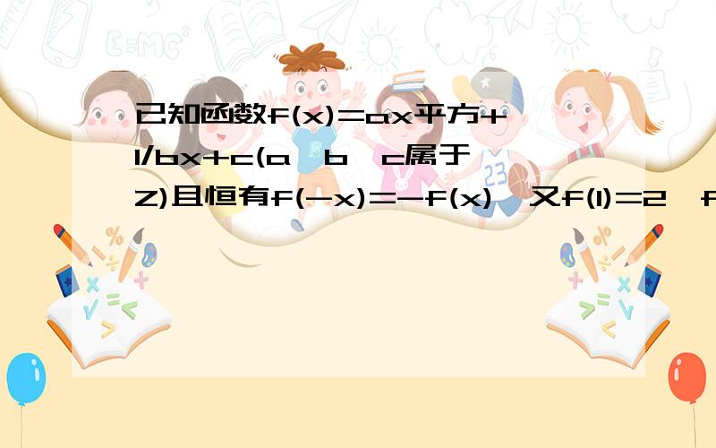 已知函数f(x)=ax平方+1/bx+c(a,b,c属于Z)且恒有f(-x)=-f(x),又f(1)=2,f(2)小于3已知函数f(x)=ax平方+1/bx+c(a,b,c属于Z)且恒有f(-x)=-f(x),又f(1)=2,f(2)＜3（1）求a,b,c的值（2）判断f(x)在（0,+∞）上的单调性,并证