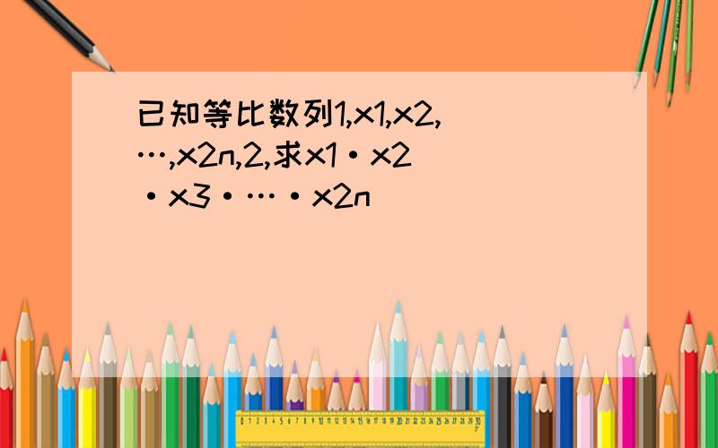 已知等比数列1,x1,x2,…,x2n,2,求x1·x2·x3·…·x2n．