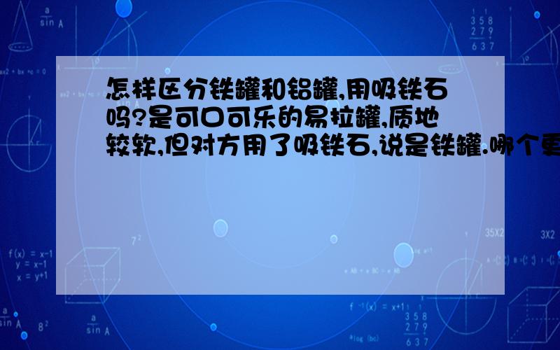 怎样区分铁罐和铝罐,用吸铁石吗?是可口可乐的易拉罐,质地较软,但对方用了吸铁石,说是铁罐.哪个更靠谱,怎样简易辨别呢