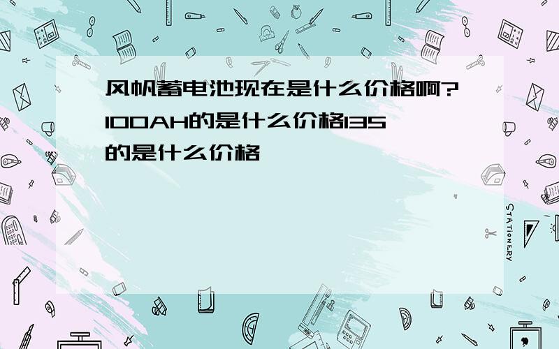 风帆蓄电池现在是什么价格啊?100AH的是什么价格135的是什么价格