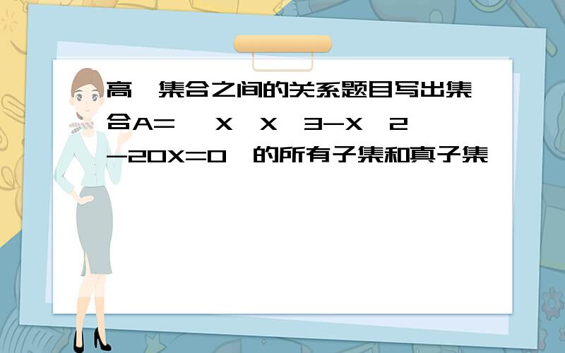 高一集合之间的关系题目写出集合A= {X│X^3-X^2-20X=0}的所有子集和真子集