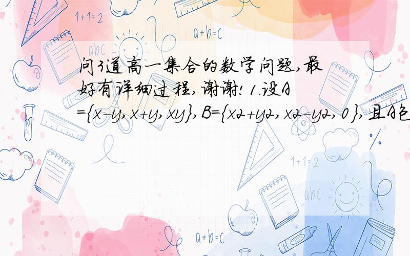 问3道高一集合的数学问题,最好有详细过程,谢谢!1.设A={x-y,x+y,xy},B={x2+y2,x2-y2,0},且A包含于B,B包含于A,求实数x,y和A,B. (题中 X2表示X平方,y2表示y平方) 2.设全集U={1,2,3,4,5,6,7,8,9},已知(A补)∩(B补)={4,5}