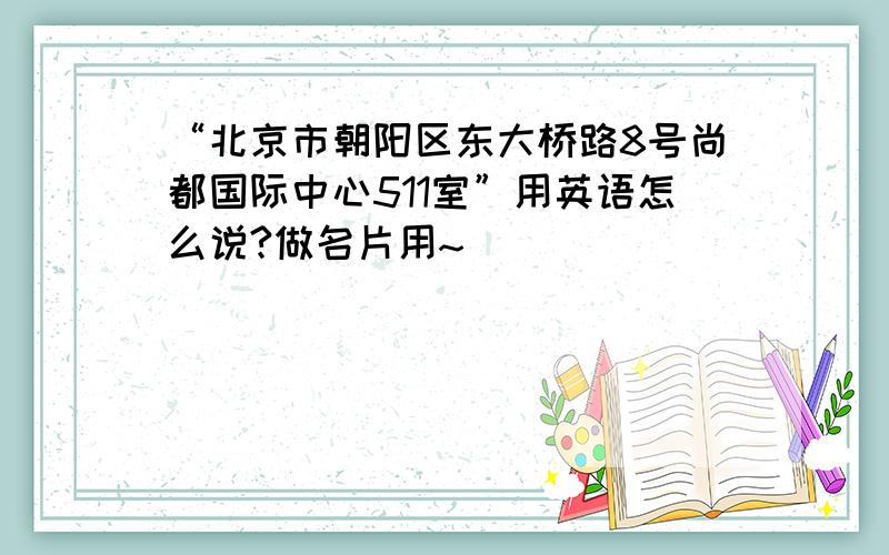 “北京市朝阳区东大桥路8号尚都国际中心511室”用英语怎么说?做名片用~