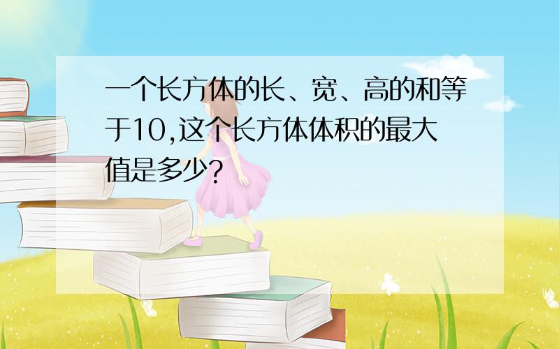 一个长方体的长、宽、高的和等于10,这个长方体体积的最大值是多少?