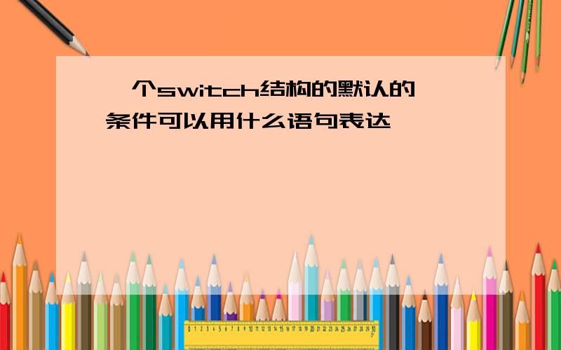 一个switch结构的默认的条件可以用什么语句表达