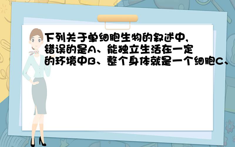 下列关于单细胞生物的叙述中,错误的是A、能独立生活在一定的环境中B、整个身体就是一个细胞C、能够对刺激做出反应,趋利避害D、有呼吸、排泄等专门器官