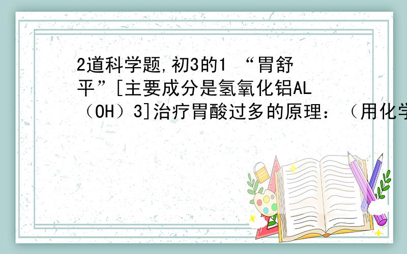 2道科学题,初3的1 “胃舒平”[主要成分是氢氧化铝AL（OH）3]治疗胃酸过多的原理：（用化学方程式表示）——————————————————————2 证明某一种无色液体是稀硫酸必