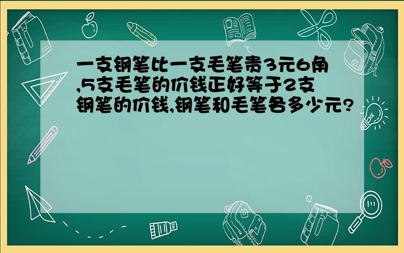 一支钢笔比一支毛笔贵3元6角,5支毛笔的价钱正好等于2支钢笔的价钱,钢笔和毛笔各多少元?