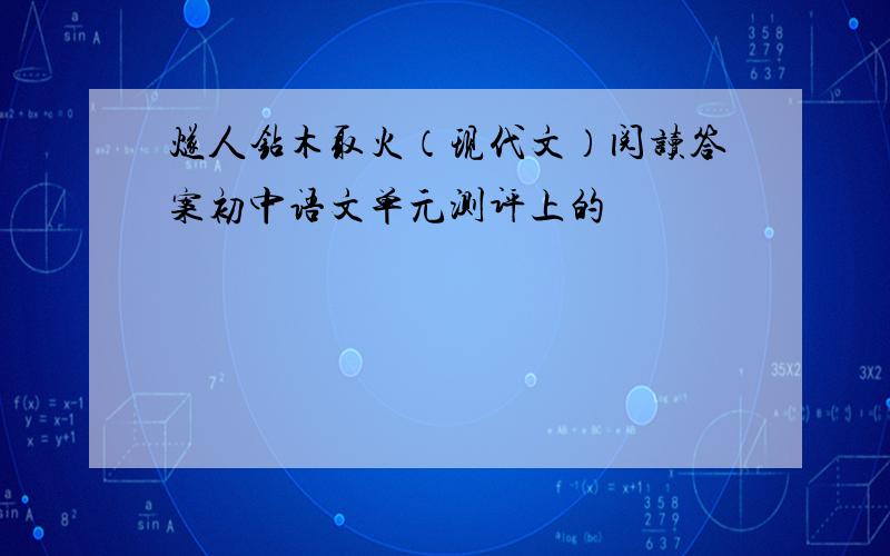 燧人钻木取火（现代文）阅读答案初中语文单元测评上的