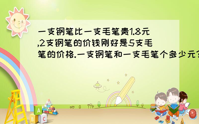 一支钢笔比一支毛笔贵1.8元,2支钢笔的价钱刚好是5支毛笔的价格.一支钢笔和一支毛笔个多少元?甲,乙两人存款,甲笔乙多存250元,甲存的钱数是乙存的钱数的3倍少50元,甲乙各存款多少元?.不要