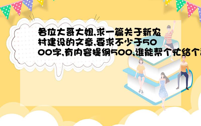 各位大哥大姐,求一篇关于新农村建设的文章,要求不少于5000字,有内容提纲500,谁能帮个忙给个副本啊.时间比较紧,马上就要交上去.