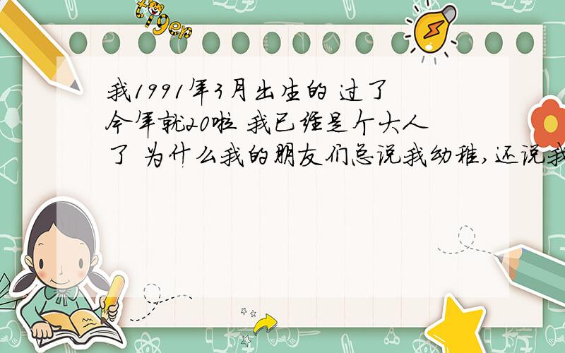 我1991年3月出生的 过了今年就20啦 我已经是个大人了 为什么我的朋友们总说我幼稚,还说我‘小孩’?