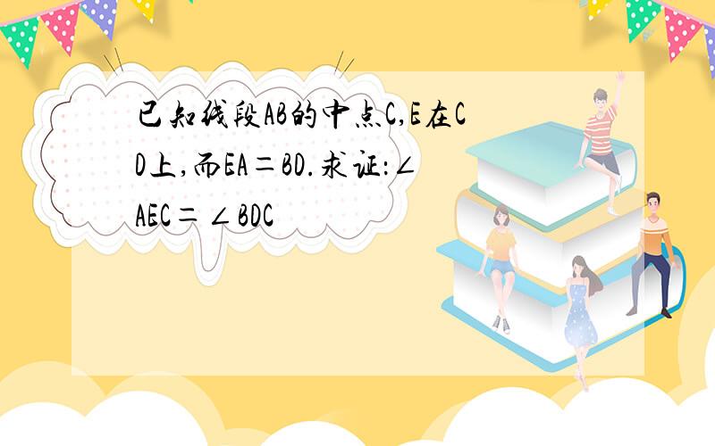 已知线段AB的中点C,E在CD上,而EA＝BD.求证：∠AEC＝∠BDC