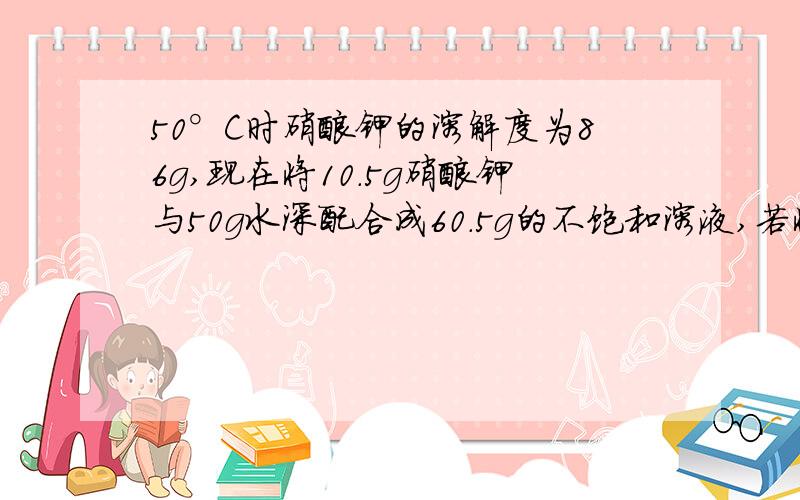 50°C时硝酸钾的溶解度为86g,现在将10.5g硝酸钾与50g水深配合成60.5g的不饱和溶液,若将其变成饱和溶液,可采取哪些方法