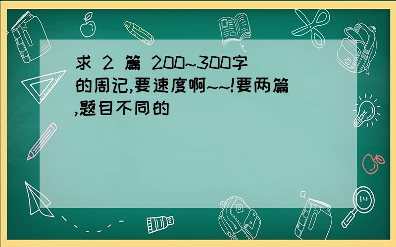 求 2 篇 200~300字的周记,要速度啊~~!要两篇,题目不同的