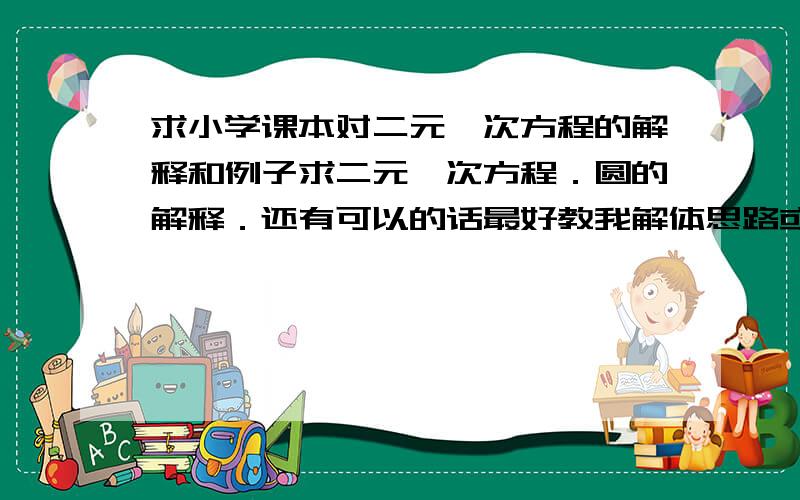 求小学课本对二元一次方程的解释和例子求二元一次方程．圆的解释．还有可以的话最好教我解体思路或者和其有关的数学的知识谢谢．．详细的话在追加50分．．谢谢了．．．