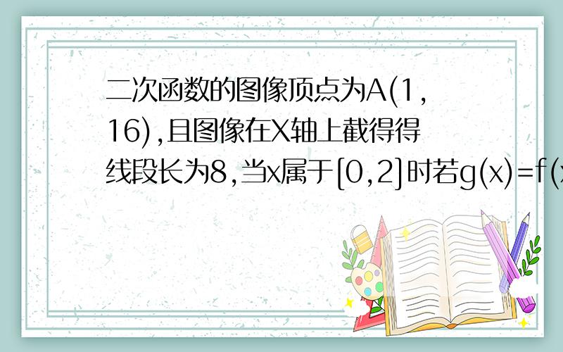 二次函数的图像顶点为A(1,16),且图像在X轴上截得得线段长为8,当x属于[0,2]时若g(x)=f(x)+(2a-2)x在[0,2]上是单调函数 求a的范围